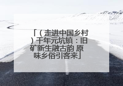 （走进中国乡村）千年元坑镇：旧矿新生融古韵 原味乡俗引客来