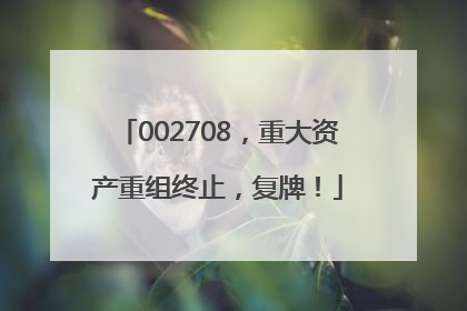 002708，重大资产重组终止，复牌！