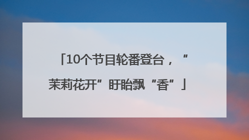 10个节目轮番登台，“茉莉花开”盱眙飘“香”
