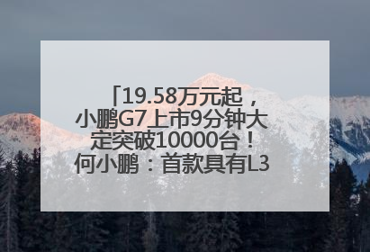 19.58万元起，小鹏G7上市9分钟大定突破10000台！何小鹏：首款具有L3级算力的AI汽车！雷军此前预祝发布成功