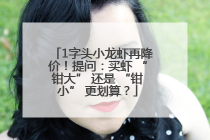 1字头小龙虾再降价！提问：买虾 “钳大” 还是 “钳小” 更划算？