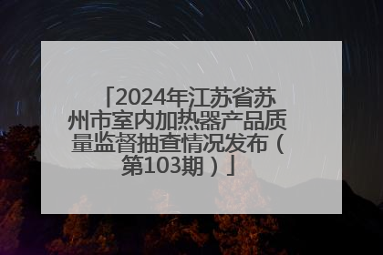 2024年江苏省苏州市室内加热器产品质量监督抽查情况发布（第103期）