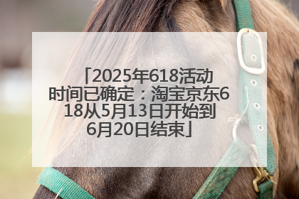 2025年618活动时间已确定：淘宝京东618从5月13日开始到6月20日结束