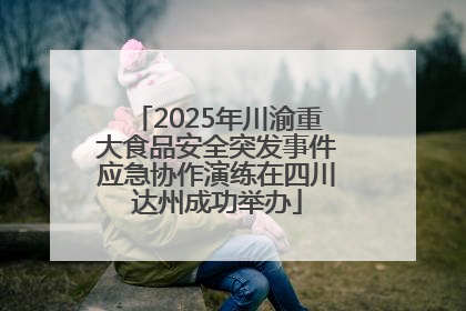 2025年川渝重大食品安全突发事件应急协作演练在四川达州成功举办