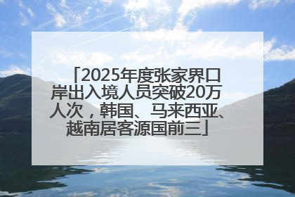 2025年度张家界口岸出入境人员突破20万人次，韩国、马来西亚、越南居客源国前三