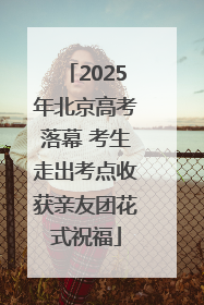 2025年北京高考落幕 考生走出考点收获亲友团花式祝福
