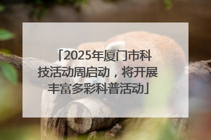 2025年厦门市科技活动周启动，将开展丰富多彩科普活动