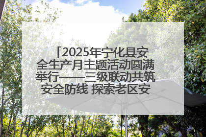 2025年宁化县安全生产月主题活动圆满举行——三级联动共筑安全防线 探索老区安全发展新路径