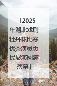 2025年湖北戏剧牡丹花比赛优秀演员惠民展演圆满落幕