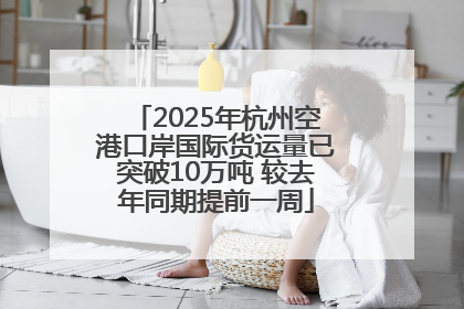 2025年杭州空港口岸国际货运量已突破10万吨 较去年同期提前一周
