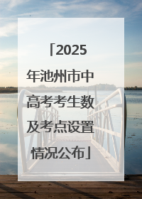 2025年池州市中高考考生数及考点设置情况公布