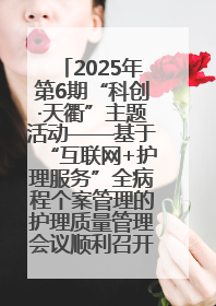 2025年第6期“科创·天衢”主题活动——基于“互联网+护理服务”全病程个案管理的护理质量管理会议顺利召开