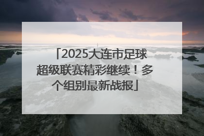 2025大连市足球超级联赛精彩继续！多个组别最新战报