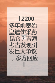 2200多年前秦始皇遣使采药昆仑？青海考古发现引发巨大争议，多方回应