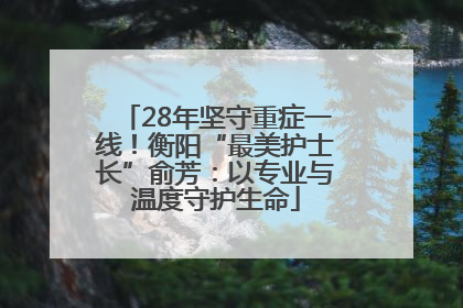 28年坚守重症一线！衡阳“最美护士长”俞芳：以专业与温度守护生命