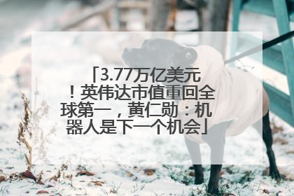 3.77万亿美元！英伟达市值重回全球第一，黄仁勋：机器人是下一个机会