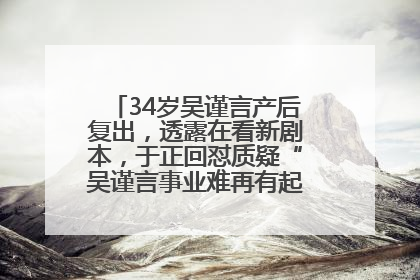 34岁吴谨言产后复出,透露在看新剧本,于正回怼质疑“吴谨言事业难再有起色”:女人在任何年纪都有她的光彩