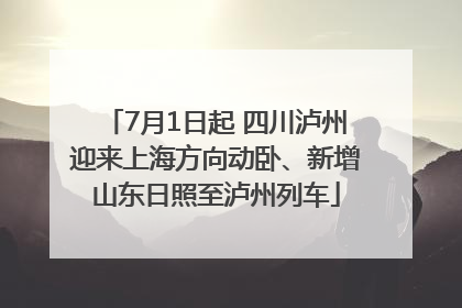 7月1日起 四川泸州迎来上海方向动卧、新增山东日照至泸州列车