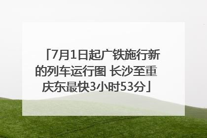 7月1日起广铁施行新的列车运行图 长沙至重庆东最快3小时53分