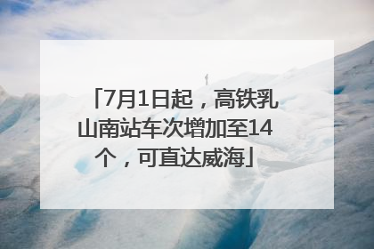 7月1日起，高铁乳山南站车次增加至14个，可直达威海