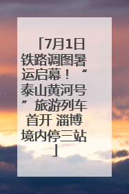 7月1日铁路调图暑运启幕！“泰山黄河号”旅游列车首开 淄博境内停三站
