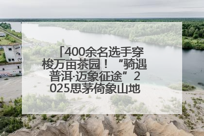 400余名选手穿梭万亩茶园！“骑遇普洱·迈象征途”2025思茅倚象山地自行车赛圆满举行