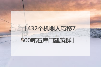 432个机器人巧移7500吨石库门建筑群