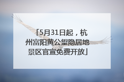 5月31日起，杭州富阳黄公望隐居地景区官宣免费开放