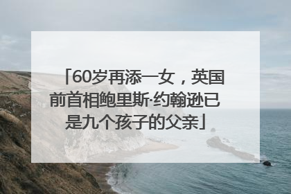60岁再添一女，英国前首相鲍里斯·约翰逊已是九个孩子的父亲