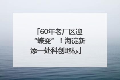 60年老厂区迎“蝶变”！海淀新添一处科创地标