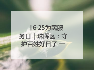 6·25为民服务日｜珠晖区：守护百姓好日子 一心为民零距离