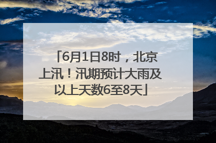 6月1日8时，北京上汛！汛期预计大雨及以上天数6至8天