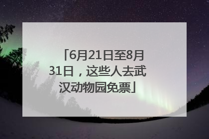 6月21日至8月31日，这些人去武汉动物园免票