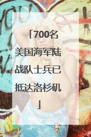 700名美国海军陆战队士兵已抵达洛杉矶
