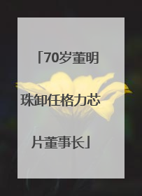 70岁董明珠卸任格力芯片董事长