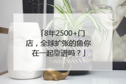 8年2500+门店，全球扩张的鱼你在一起靠谱吗？