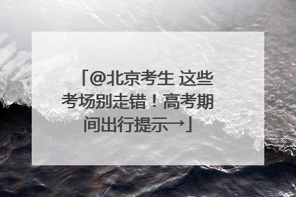 @北京考生 这些考场别走错！高考期间出行提示→