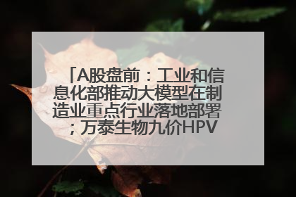 A股盘前：工业和信息化部推动大模型在制造业重点行业落地部署；万泰生物九价HPV疫苗获批上市；特朗普催促鲍威尔降息