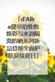 d'Alba黛尔珀维他焕彩与水润隔离防晒系列新品登场全面护肤迎接夏日